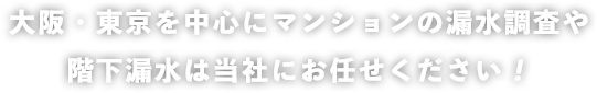 大阪・東京を中心にマンションの漏水調査や階下漏水は当社にお任せください！