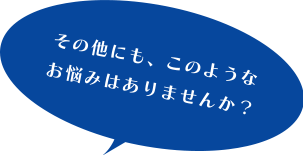 その他にも、このようなお悩みはありませんか？